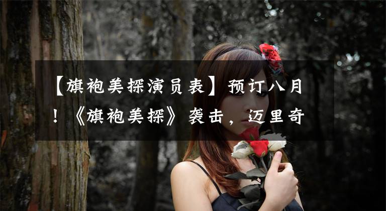 【旗袍美探演员表】预订八月！《旗袍美探》袭击，迈里奇帕奥肖，高伟光屡次事件。