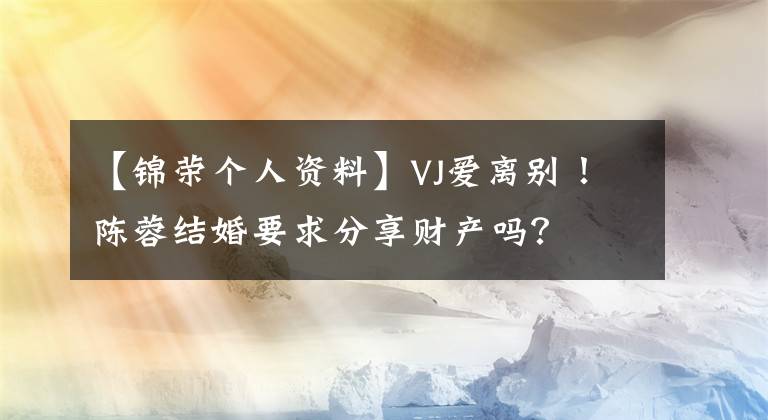 【锦荣个人资料】VJ爱离别！陈蓉结婚要求分享财产吗？