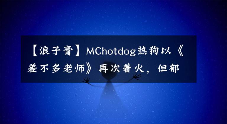 【浪子膏】MChotdog热狗以《差不多老师》再次着火，但郁闷的是在展望中找不到这首歌！