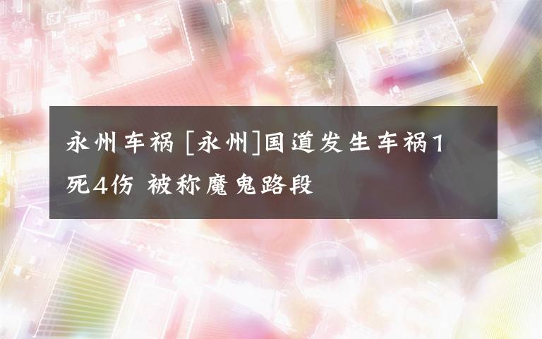 永州车祸 [永州]国道发生车祸1死4伤 被称魔鬼路段