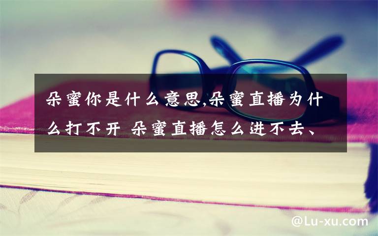 朵蜜你是什么意思,朵蜜直播为什么打不开 朵蜜直播怎么进不去、看不了