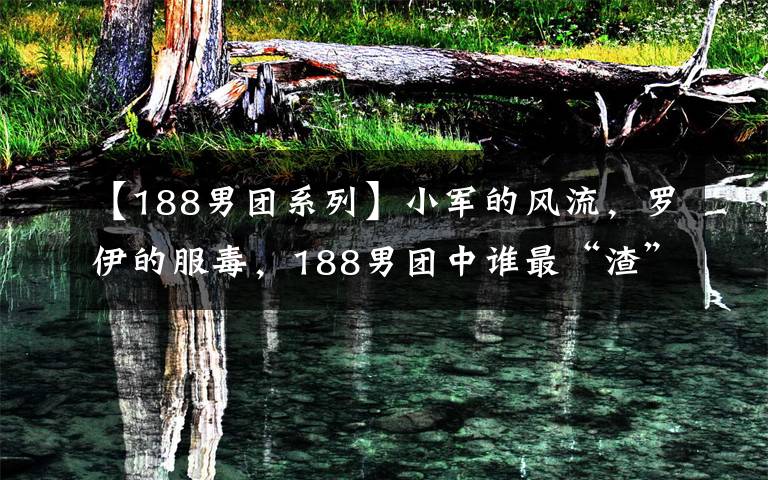 【188男团系列】小军的风流，罗伊的服毒，188男团中谁最“渣”？