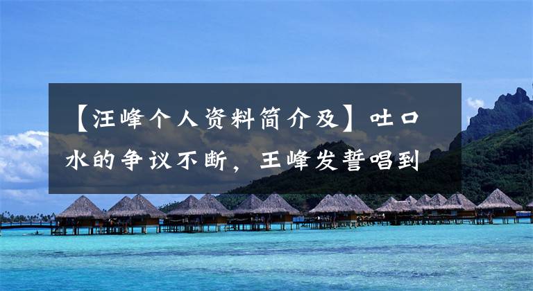 【汪峰个人资料简介及】吐口水的争议不断，王峰发誓唱到80岁