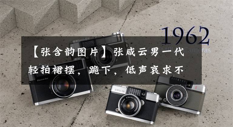 【张含韵图片】张咸云男一代轻拍裙摆，跪下，低声哀求不要蹲下。
