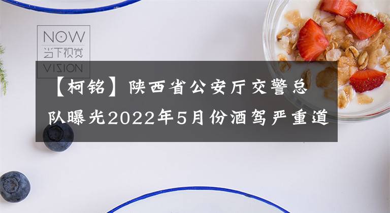 【柯铭】陕西省公安厅交警总队曝光2022年5月份酒驾严重道路交通违法行为