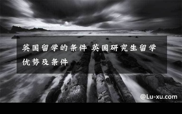英国留学的条件 英国研究生留学优势及条件