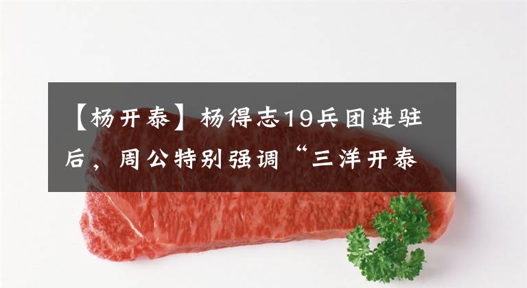 【杨开泰】杨得志19兵团进驻后，周公特别强调“三洋开泰”，一起杀敌。