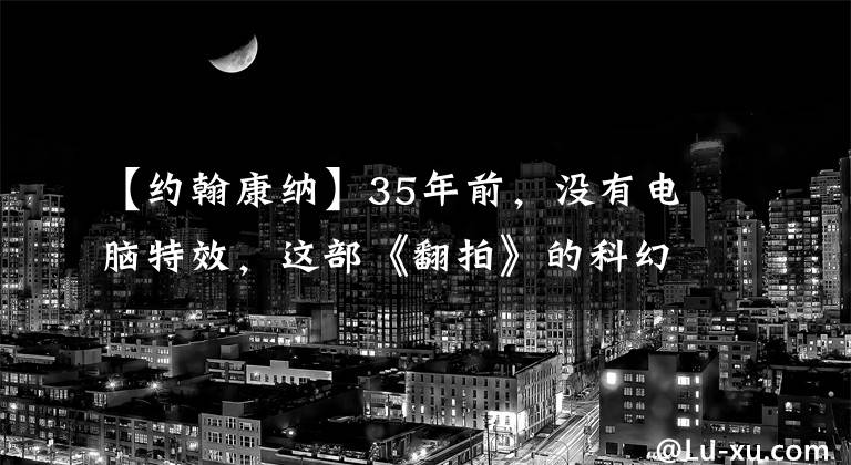 【约翰康纳】35年前，没有电脑特效，这部《翻拍》的科幻电影让我大开眼界。