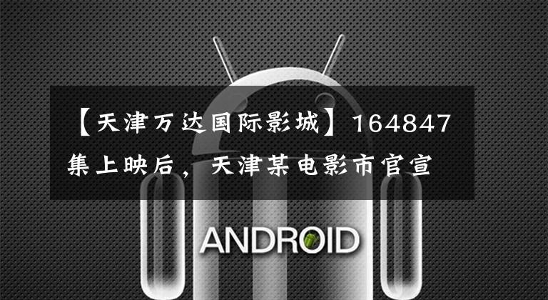 【天津万达国际影城】164847集上映后，天津某电影市官宣打烊店