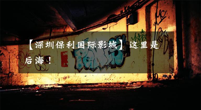 【深圳保利国际影城】这里是后海！