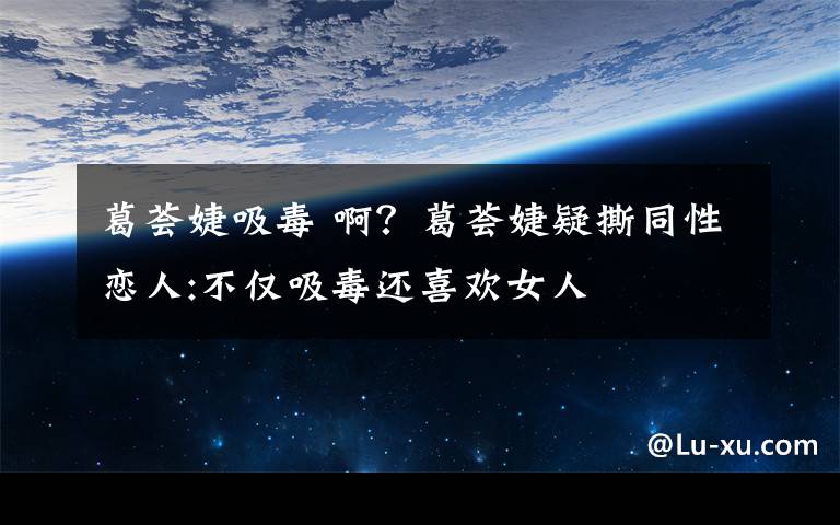 葛荟婕吸毒 啊？葛荟婕疑撕同性恋人:不仅吸毒还喜欢女人