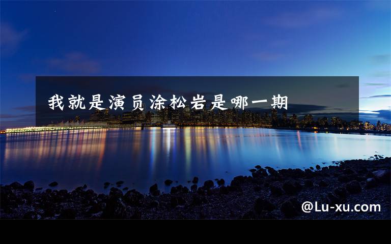 我就是演员涂松岩是哪一期