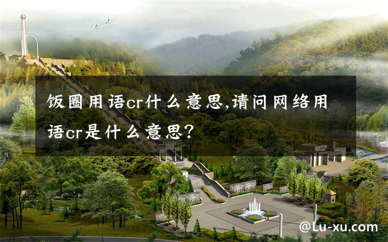 饭圈用语cr什么意思,请问网络用语cr是什么意思？