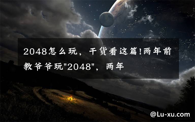 2048怎么玩，干货看这篇!两年前教爷爷玩"2048"，两年后成绩最高分：四千多万……