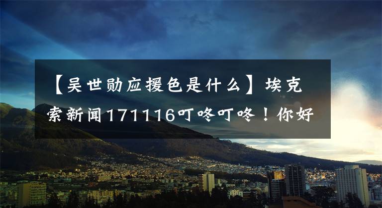 【吴世勋应援色是什么】埃克索新闻171116叮咚叮咚！你好，你冬天的男朋友吴世勋在线上