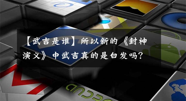 【武吉是谁】所以新的《封神演义》中武吉真的是白发吗？我为什么看你更像陈天坚？