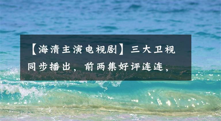 【海清主演电视剧】三大卫视同步播出，前两集好评连连，海信剧为什么这么“硬”？