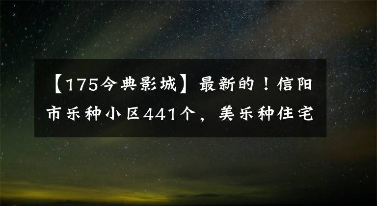 【175今典影城】最新的！信阳市乐种小区441个，美乐种住宅产生了这样的影响！