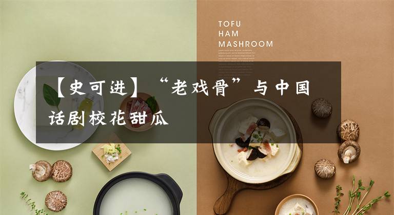 【史可进】“老戏骨”与中国话剧校花甜瓜