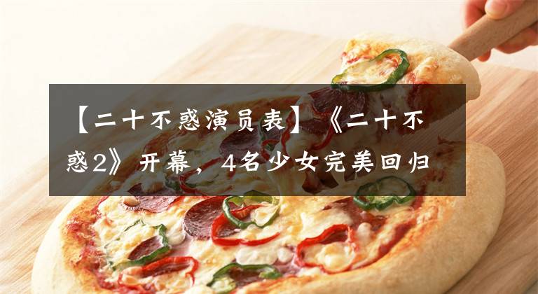 【二十不惑演员表】《二十不惑2》开幕，4名少女完美回归，许孟杰加盟