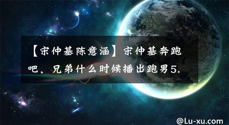 【宋仲基陈意涵】宋仲基奔跑吧，兄弟什么时候播出跑男5.13期？宋仲基在没有网民的情况下被骗了。