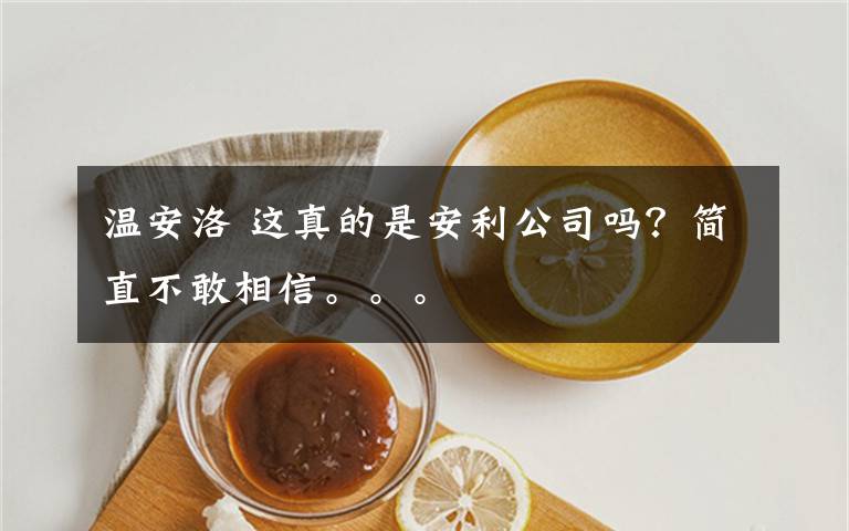 温安洛 这真的是安利公司吗？简直不敢相信。。。