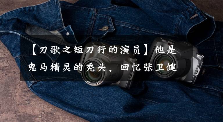 【刀歌之短刀行的演员】他是鬼马精灵的秃头，回忆张卫健经典电视剧，是你的最爱。