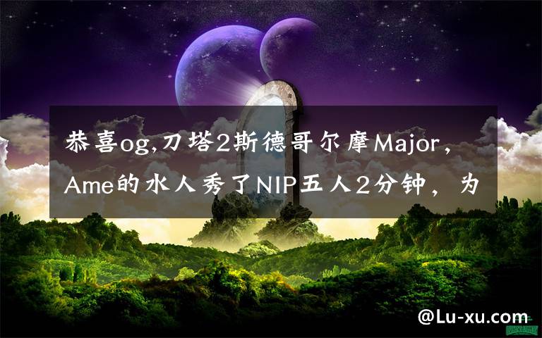 恭喜og,刀塔2斯德哥尔摩Major，Ame的水人秀了NIP五人2分钟，为何网友还调侃