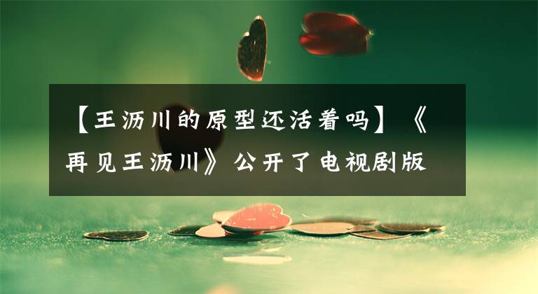 【王沥川的原型还活着吗】《再见王沥川》公开了电视剧版画9月11日连续播放8集锡克电视剧
