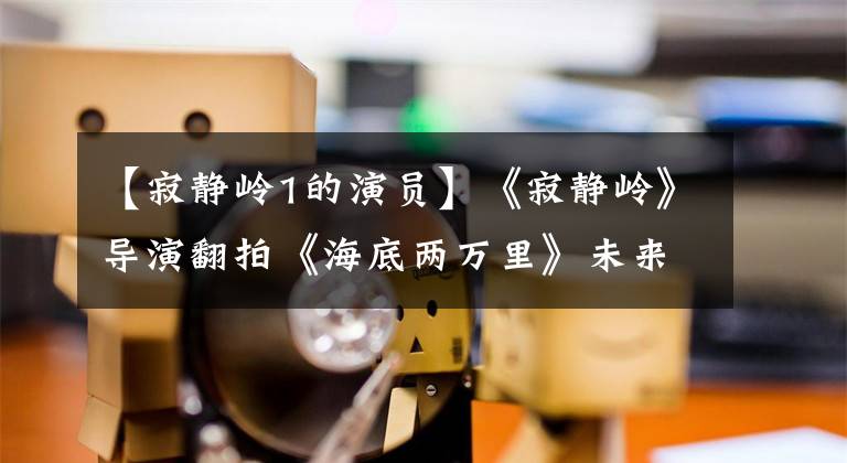 【寂静岭1的演员】《寂静岭》导演翻拍《海底两万里》未来中国选角
