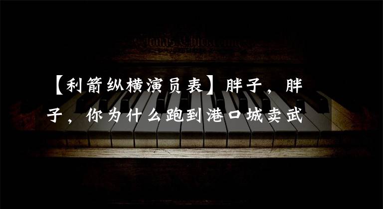 【利箭纵横演员表】胖子，胖子，你为什么跑到港口城卖武器？