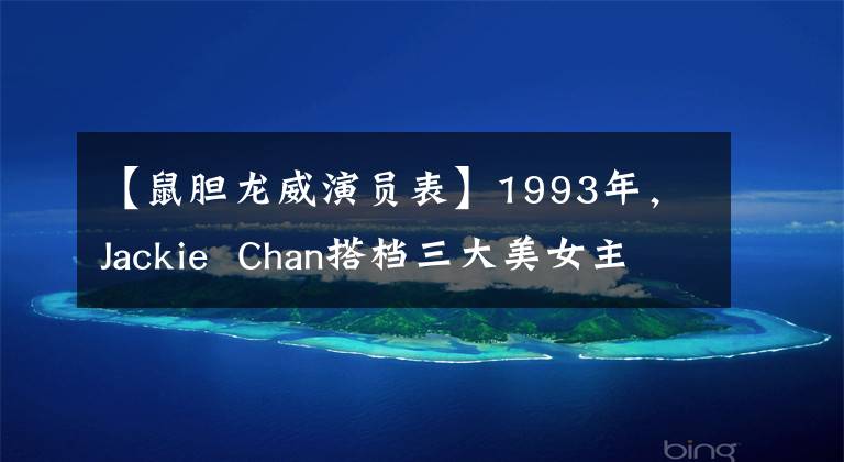 【鼠胆龙威演员表】1993年，Jackie  Chan搭档三大美女主演了这部喜剧，上映后笑了起来
