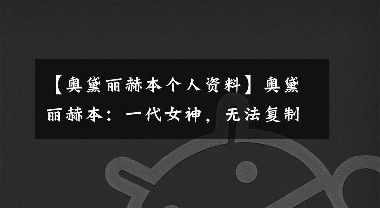 【奥黛丽赫本个人资料】奥黛丽赫本：一代女神，无法复制的经典