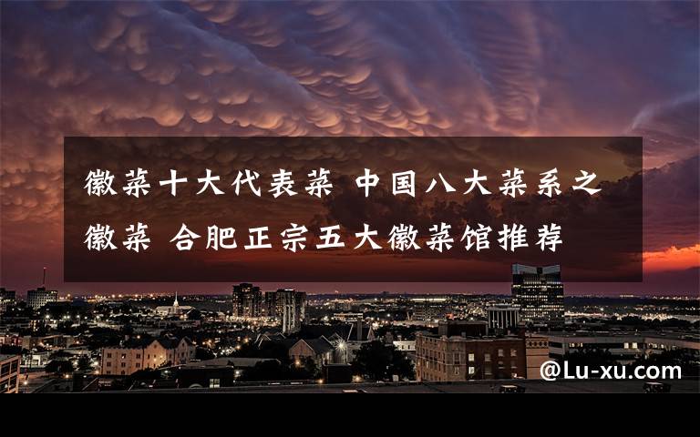徽菜十大代表菜 中国八大菜系之徽菜 合肥正宗五大徽菜馆推荐