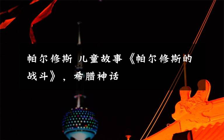 帕尔修斯 儿童故事《帕尔修斯的战斗》，希腊神话