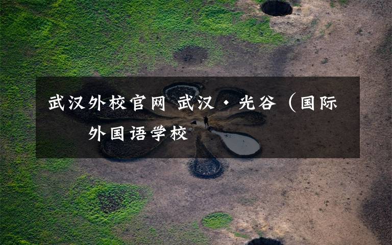 武汉外校官网 武汉·光谷（国际）外国语学校