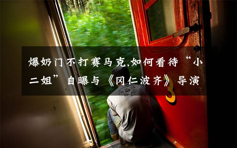 爆奶门不打赛马克,如何看待“小二姐”自曝与《冈仁波齐》导演张杨有亲密关系并公开示爱？