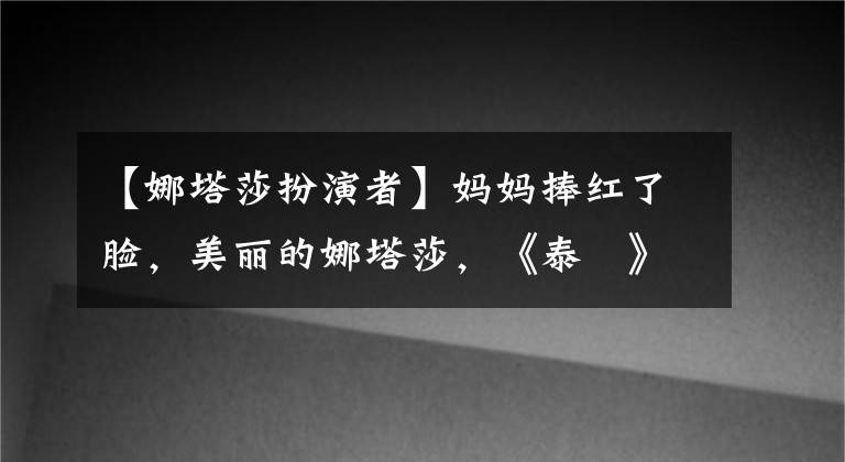 【娜塔莎扮演者】妈妈捧红了脸，美丽的娜塔莎，《泰囧》引起了泰国的溜溜球火灾。