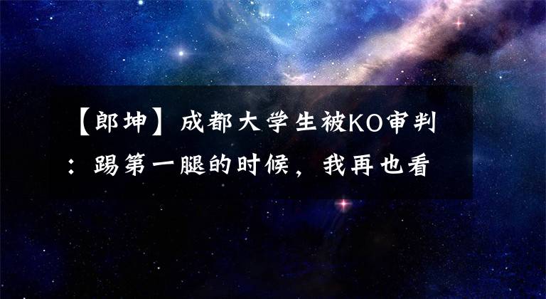【郎坤】成都大学生被KO审判：踢第一腿的时候，我再也看不到了。