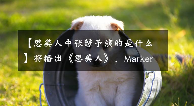 【思美人中张馨予演的是什么】将播出《思美人》，Marker张信伟主演，杰克逊这个装饰少年屈原。