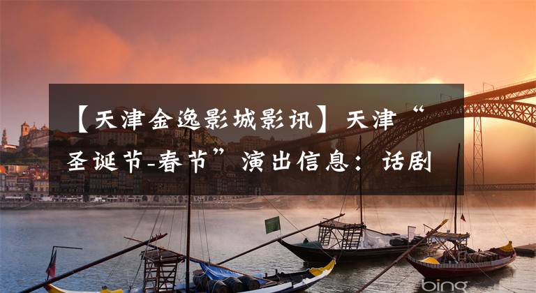 【天津金逸影城影讯】天津“圣诞节-春节”演出信息：话剧、京剧一应俱全。
