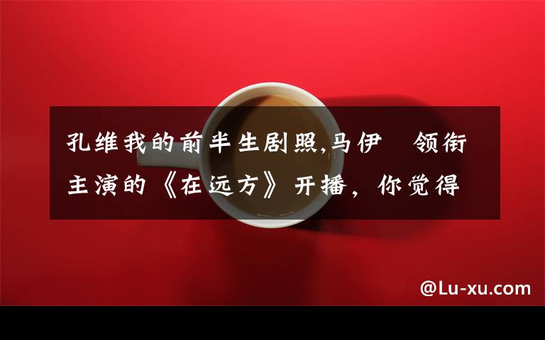孔维我的前半生剧照,马伊琍领衔主演的《在远方》开播，你觉得怎么样？收视率能超过《我的前半生》吗？