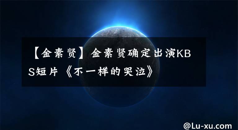 【金素贤】金素贤确定出演KBS短片《不一样的哭泣》