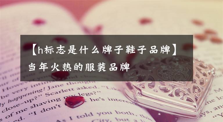 【h标志是什么牌子鞋子品牌】当年火热的服装品牌
