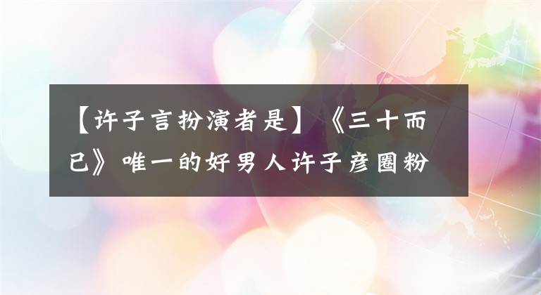 【许子言扮演者是】《三十而已》唯一的好男人许子彦圈粉无数，陈天宇新剧等待录制。