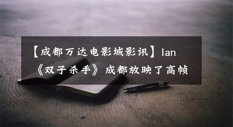 【成都万达电影城影讯】Ian  《双子杀手》成都放映了高帧率工作室，将观众融入电影中。
