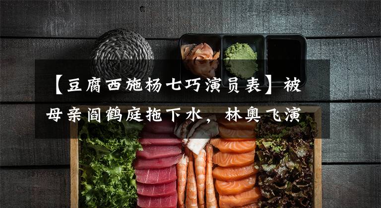 【豆腐西施杨七巧演员表】被母亲阎鹤庭拖下水，林奥飞演技深受母亲的进步，古装剧有继承人。