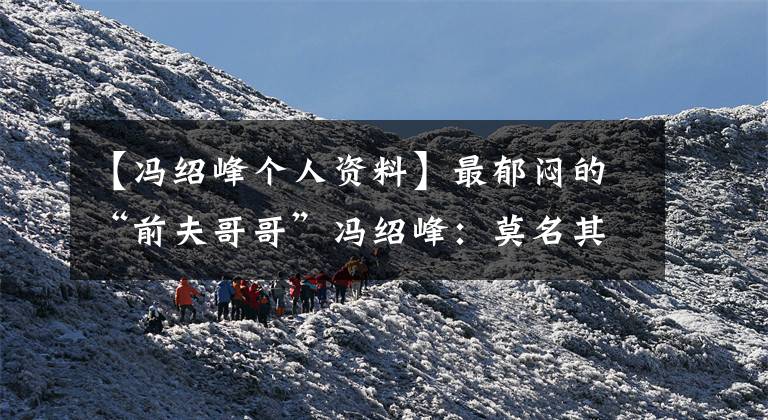 【冯绍峰个人资料】最郁闷的“前夫哥哥”冯绍峰：莫名其妙的赵丽颖结婚的工具？尴尬