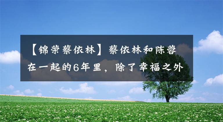 【锦荣蔡依林】蔡依林和陈蓉在一起的6年里，除了幸福之外，还有很多危机