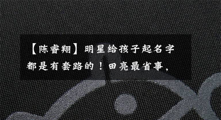 【陈睿翔】明星给孩子起名字都是有套路的！田亮最省事，黄磊文艺范儿十足
